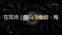 在现场｜亚马尔专访
	：梅西是历史最佳之一 我目标就是夺得世界杯