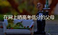 在网上晒高考低分的父母：“我承认我家孩子不是很聪明”