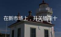 在新市场上	，开关插座十大品牌企业用心打造产品