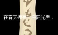 在春天拥有一座阳光房，【静】享无限春光!