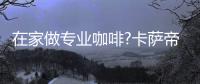 在家做专业咖啡?卡萨帝：唯一萃取科技，一键定制好咖啡