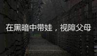 在黑暗中带娃，视障父母“为难”的小事