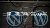 土媒
：加拉塔萨雷为索默开出1+1合同
，索默要求700至800万欧年薪