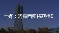 土媒：阿森西奥将获得900万欧年薪�，费内巴切已为其找好住所