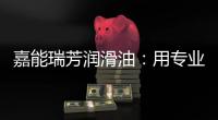 嘉能瑞芳润滑油：用专业化服务
，持续致胜市场