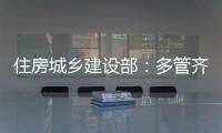 住房城乡建设部：多管齐下�，更大力度推动房地产市场止跌回稳