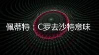 佩蒂特：C罗去沙特意味离开顶级赛场
，但我还是希望他去世界杯