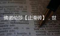 佛诺伦莎【止滑砖】
，世界的安全守护砖家!