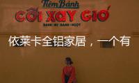 依莱卡全铝家居，一个有灵魂的全铝家居