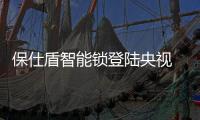 保仕盾智能锁登陆央视 彰显行业领军品牌大战略