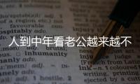 人到中年看老公越来越不顺眼，怎么办？看完分享
，把我笑劈叉了
！