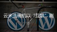 云米洗碗机以“互联”刷新认知，行业的市场机会在哪里?