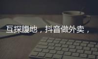 互探腹地
，抖音做外卖�，美团试水短视频