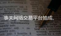 事关网络交易平台抽成�、收会员费等，新规征求意见