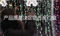 产品质量决定铝合金门窗的寿命 决定家居生活的幸福指数