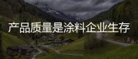 产品质量是涂料企业生存发展的先决条件