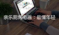 亲乐厨房电器	：最懂年轻人的理想厨房