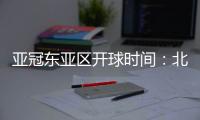 亚冠东亚区开球时间：北京时间晚6点和9点