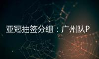 亚冠抽签分组�：广州队PK川崎 江苏战日本