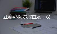 亚泰VS阿尔滨首发：双外援冲锋 原巴萨中场搭档