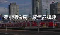 亚尔狮金属�：聚焦品牌建设，谱写传播华章