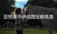 亚预赛中伊战国足教练是谁？傅Bo：足协通知我备战