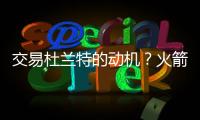 交易杜兰特的动机？火箭总经理斯通	：他是凯文