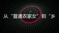 从“普通农家女”到“乡村领头雁”
，她在乡村振兴的潮头书写为民答卷