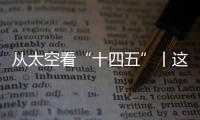 从太空看“十四五”丨这片“绿”�，正在生长