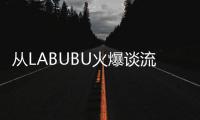 从LABUBU火爆谈流行文化：时尚工业与“叙事的退场”