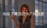 他拿下青龙防水广州独家代理权!
