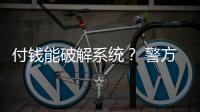 付钱能破解系统？ 警方：小心诈骗