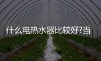 什么电热水器比较好?当然是电热水器十大品牌