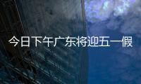 今日下午广东将迎五一假期首波出行高峰！目前已出现缓行路段