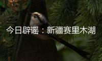 今日辟谣：新疆赛里木湖出现“脏脏黄沫”	
？