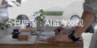 今日辟谣
：AI监考发现高考生作弊记0分？