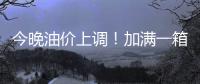 今晚油价上调！加满一箱油将多花2.5元