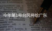 今年第1号台风将给广东带来暴雨，珠海本周天气→