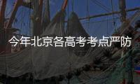 今年北京各高考考点严防聚集 考点为家长分区设休息等候区