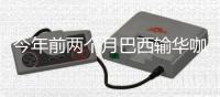 今年前两个月巴西输华咖啡豆数量同比大增