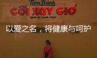 以爱之名，将健康与呵护落到细节