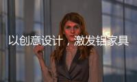 以创意设计，激发铝家具行业新活力