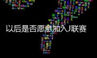 以后是否愿意加入J联赛
？陈晋一�：未来的事情留给未来