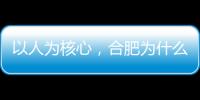 以人为核心
，合肥为什么行？