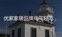 优家家居品牌用年轻范
，打造现代家居生活!