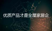 优质产品才是全屋家居企业的根本