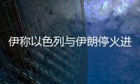 伊称以色列与伊朗停火进入实施阶段