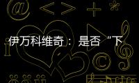 伊万科维奇： 是否“下课”由足协决定