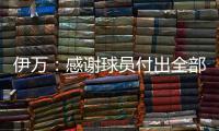 伊万
：感谢球员付出全部拼到最后一分钟 世预赛也为球队更好发展
