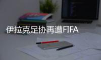 伊拉克足协再遭FIFA警告或被禁赛 国足有望提前出线